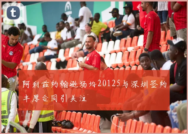 阿利兹约翰逊场均20125与深圳签约丰厚合同引关注