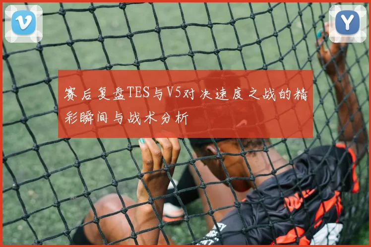赛后复盘TES与V5对决速度之战的精彩瞬间与战术分析