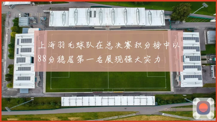 上海羽毛球队在总决赛积分榜中以88分稳居第一名展现强大实力