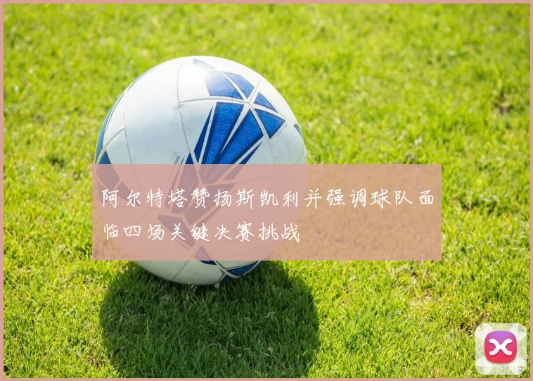 阿尔特塔赞扬斯凯利并强调球队面临四场关键决赛挑战