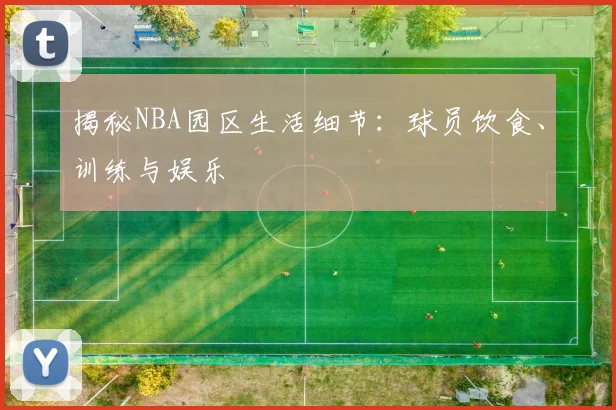 揭秘NBA园区生活细节：球员饮食、训练与娱乐