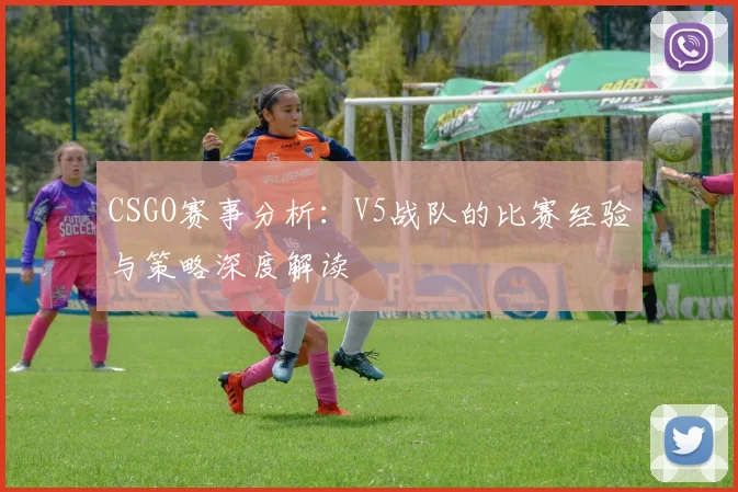 CSGO赛事分析：V5战队的比赛经验与策略深度解读