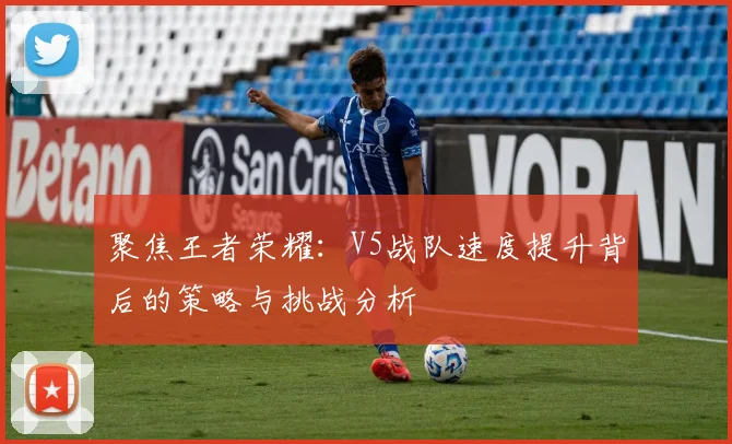 聚焦王者荣耀：V5战队速度提升背后的策略与挑战分析