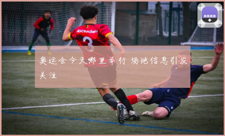 奥运会今天哪里举行 场地信息引发关注