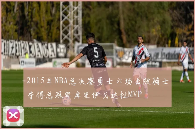 2015年NBA总决赛勇士六场击败骑士夺得总冠军库里伊戈达拉MVP