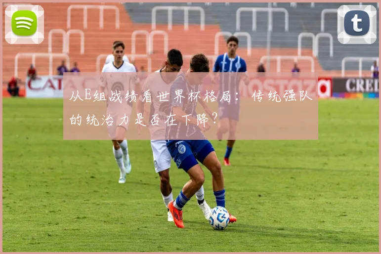 从E组战绩看世界杯格局：传统强队的统治力是否在下降？