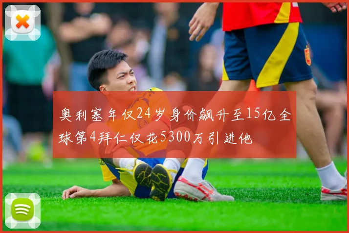 奥利塞年仅24岁身价飙升至15亿全球第4拜仁仅花5300万引进他