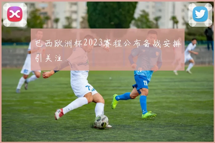 巴西欧洲杯2023赛程公布备战安排引关注