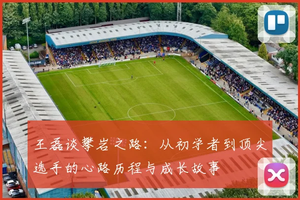 王磊谈攀岩之路：从初学者到顶尖选手的心路历程与成长故事