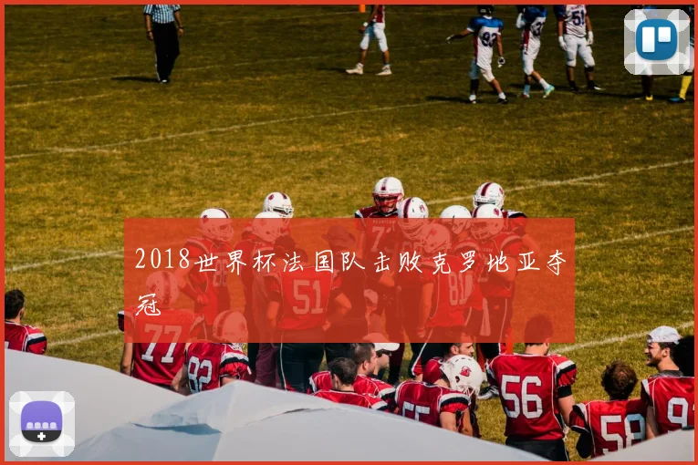 2018世界杯法国队击败克罗地亚夺冠