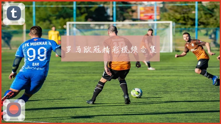 罗马欧冠精彩视频合集