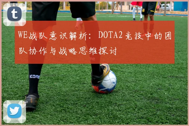 WE战队意识解析：DOTA2竞技中的团队协作与战略思维探讨