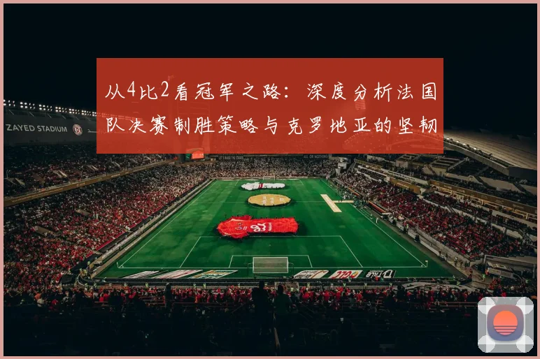 从4比2看冠军之路：深度分析法国队决赛制胜策略与克罗地亚的坚韧